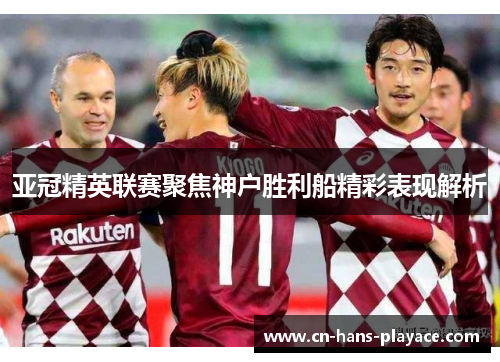 亚冠精英联赛聚焦神户胜利船精彩表现解析 亚冠精英联赛聚焦神户胜利船精彩表现解析