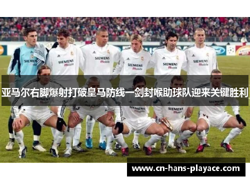 亚马尔右脚爆射打破皇马防线一剑封喉助球队迎来关键胜利 亚马尔右脚爆射打破皇马防线一剑封喉助球队迎来关键胜利