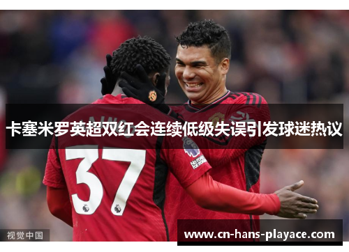 卡塞米罗英超双红会连续低级失误引发球迷热议
