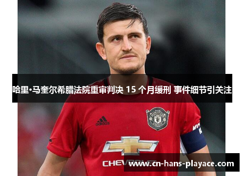 哈里·马奎尔希腊法院重审判决 15 个月缓刑 事件细节引关注 哈里·马奎尔希腊法院重审判决 15 个月缓刑 事件细节引关注