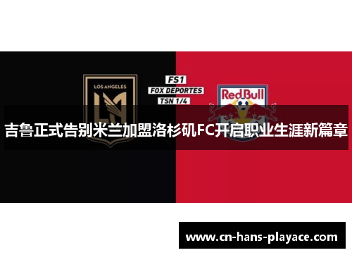 吉鲁正式告别米兰加盟洛杉矶FC开启职业生涯新篇章 吉鲁正式告别米兰加盟洛杉矶FC开启职业生涯新篇章