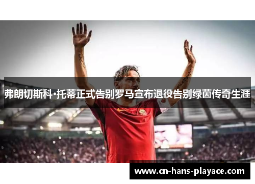 弗朗切斯科·托蒂正式告别罗马宣布退役告别绿茵传奇生涯 弗朗切斯科·托蒂正式告别罗马宣布退役告别绿茵传奇生涯
