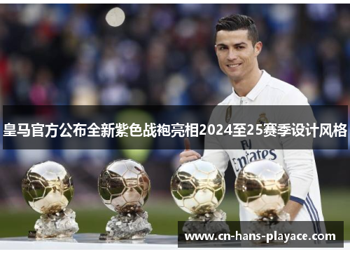 皇马官方公布全新紫色战袍亮相2024至25赛季设计风格 皇马官方公布全新紫色战袍亮相2024至25赛季设计风格
