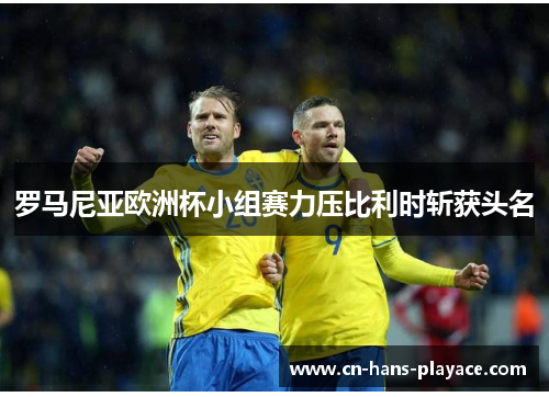 罗马尼亚欧洲杯小组赛力压比利时斩获头名 罗马尼亚欧洲杯小组赛力压比利时斩获头名