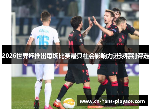 2026世界杯推出每场比赛最具社会影响力进球特别评选