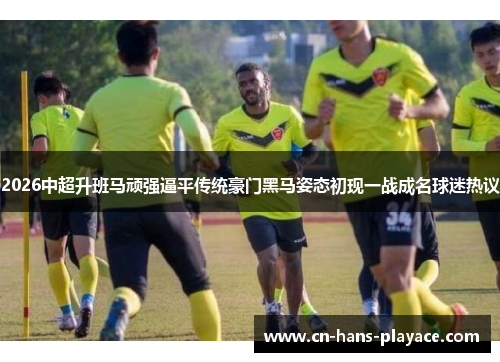 2026中超升班马顽强逼平传统豪门黑马姿态初现一战成名球迷热议 2026中超升班马顽强逼平传统豪门黑马姿态初现一战成名球迷热议
