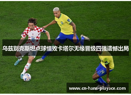 乌兹别克斯坦点球惜败卡塔尔无缘晋级四强遗憾出局 乌兹别克斯坦点球惜败卡塔尔无缘晋级四强遗憾出局