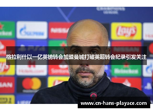 格拉利什以一亿英镑转会加盟曼城打破英超转会纪录引发关注