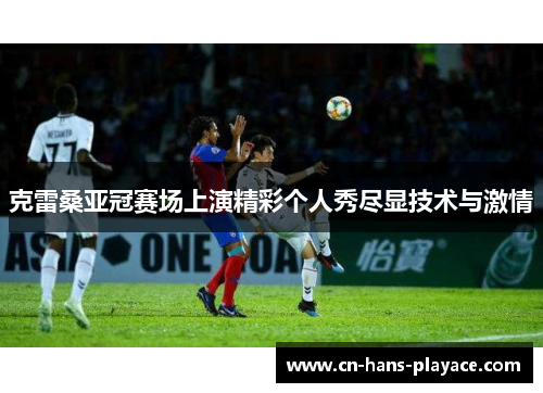 克雷桑亚冠赛场上演精彩个人秀尽显技术与激情