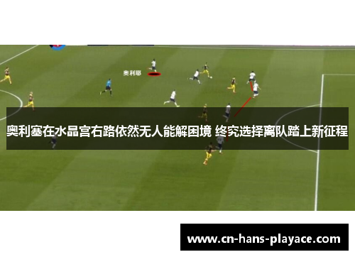 奥利塞在水晶宫右路依然无人能解困境 终究选择离队踏上新征程