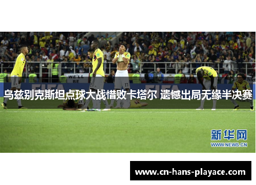 乌兹别克斯坦点球大战惜败卡塔尔 遗憾出局无缘半决赛 乌兹别克斯坦点球大战惜败卡塔尔 遗憾出局无缘半决赛