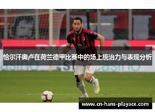 恰尔汗奥卢在荷兰德甲比赛中的场上统治力与表现分析