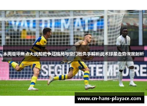 本周意甲焦点大战前瞻争冠格局与豪门胜负手解析战术球星走势深度剖析